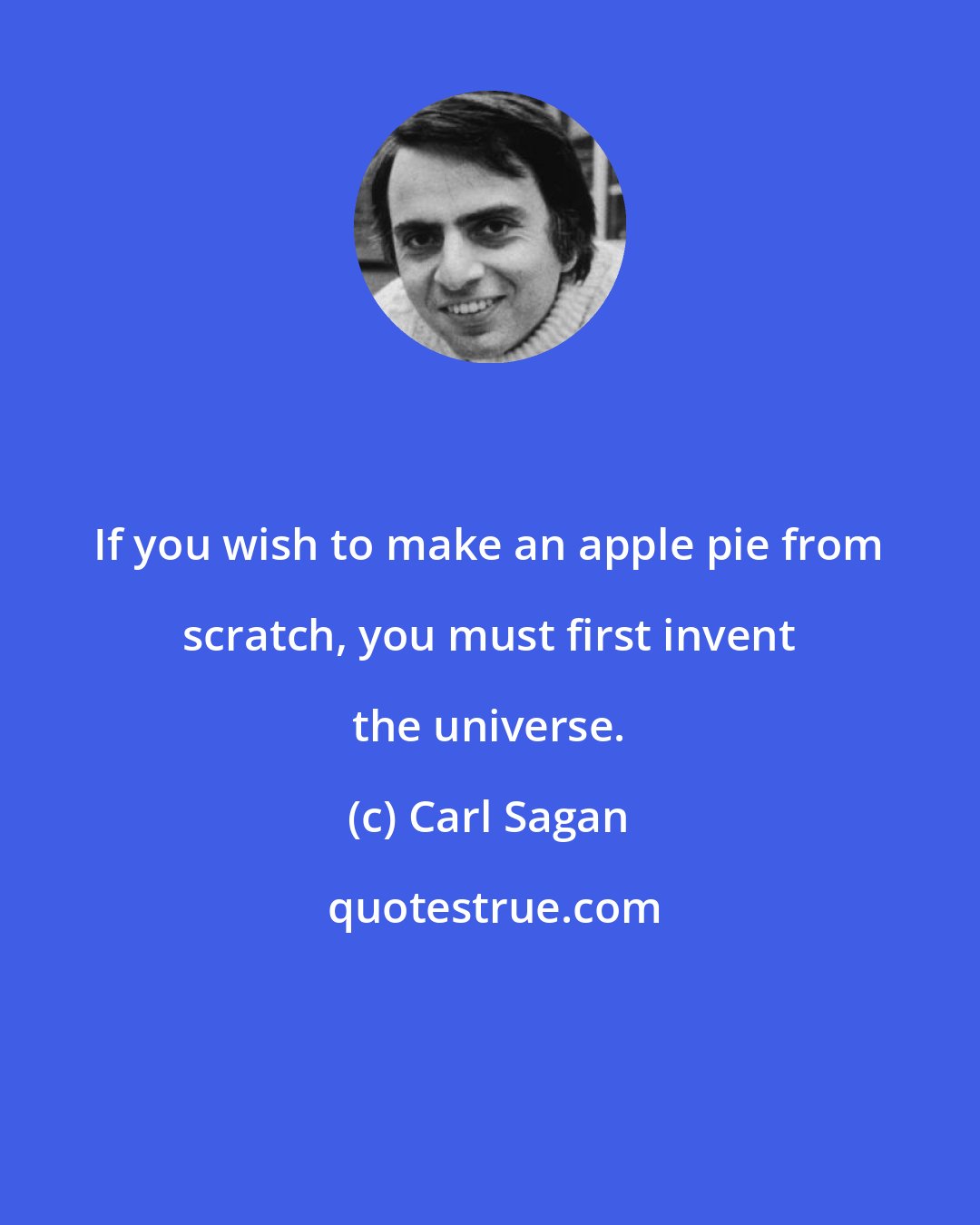 Carl Sagan: If you wish to make an apple pie from scratch, you must first invent the universe.