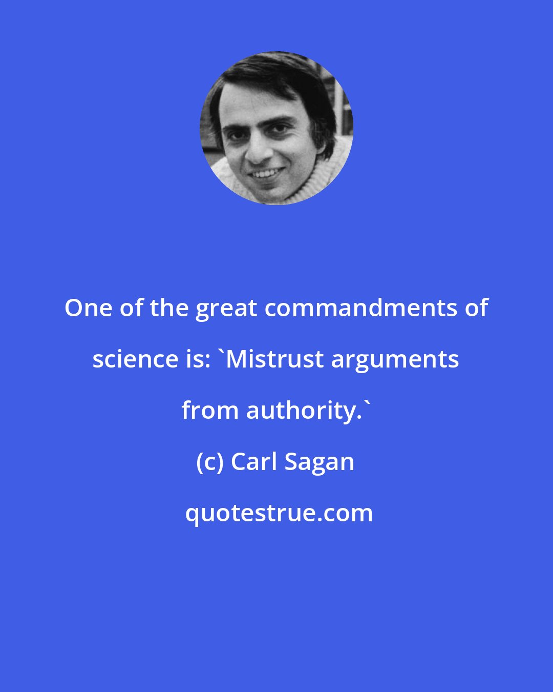 Carl Sagan: One of the great commandments of science is: 'Mistrust arguments from authority.'