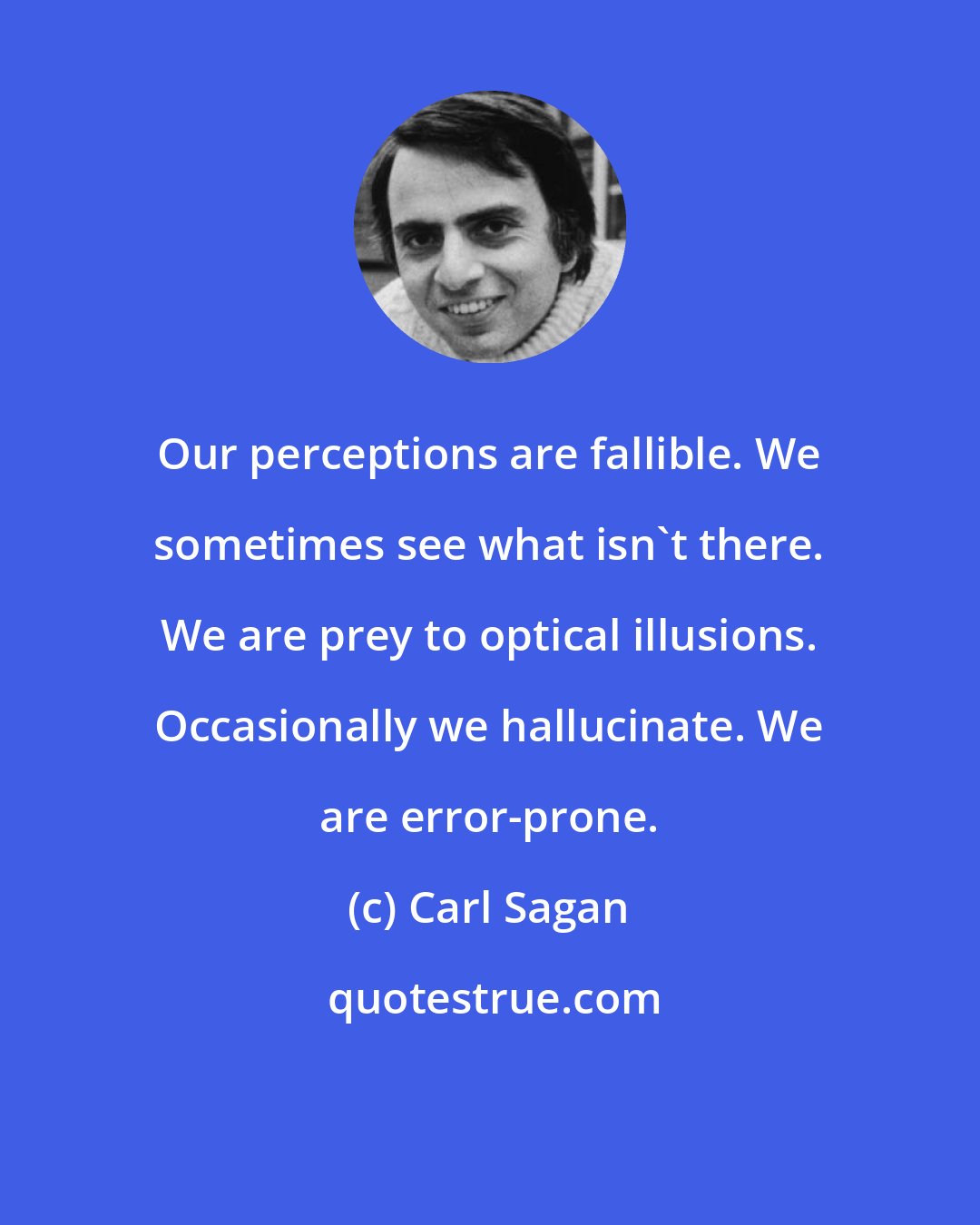 Carl Sagan: Our perceptions are fallible. We sometimes see what isn't there. We are prey to optical illusions. Occasionally we hallucinate. We are error-prone.