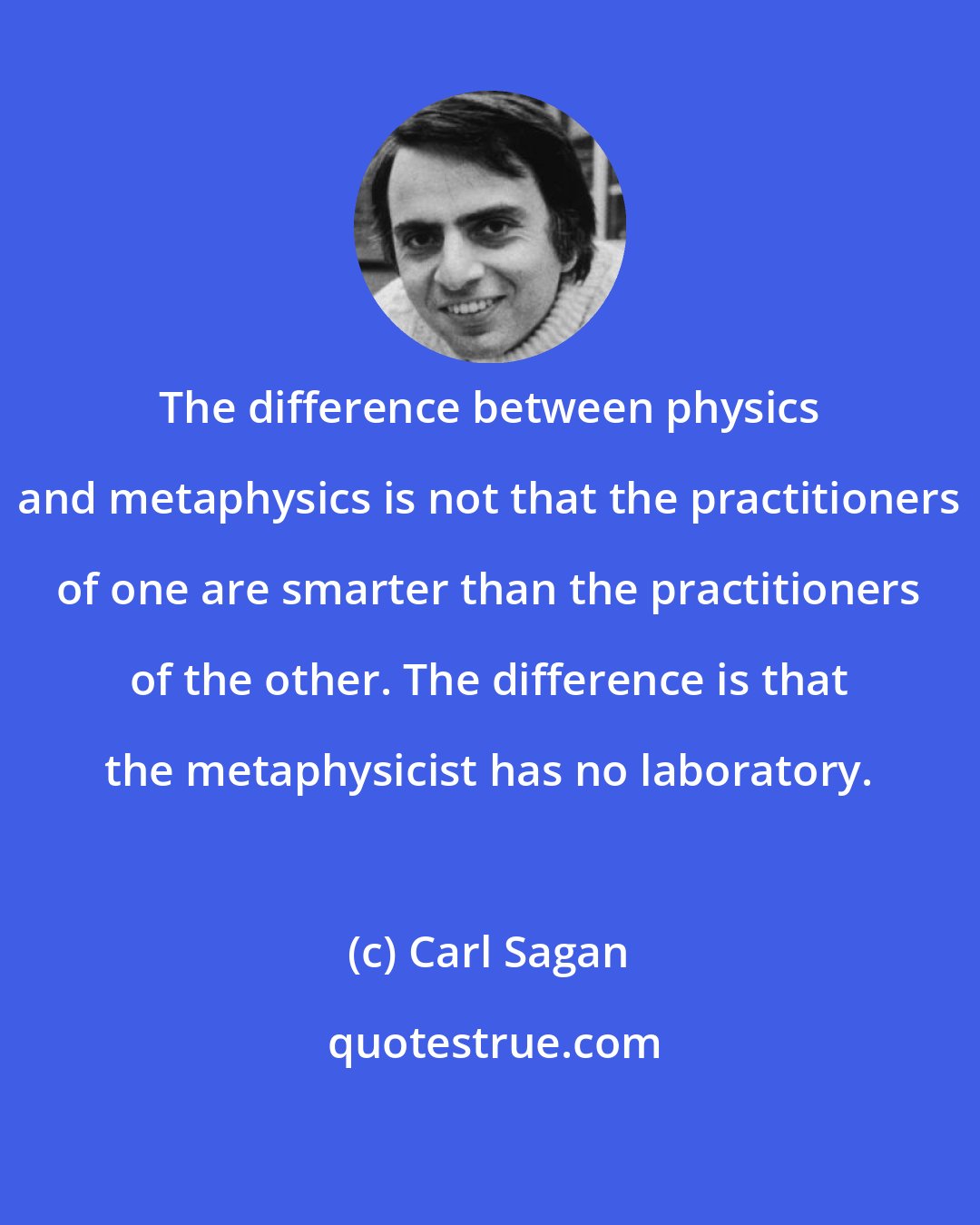 Carl Sagan: The difference between physics and metaphysics is not that the practitioners of one are smarter than the practitioners of the other. The difference is that the metaphysicist has no laboratory.