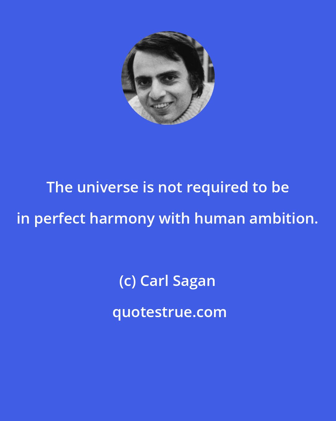 Carl Sagan: The universe is not required to be in perfect harmony with human ambition.