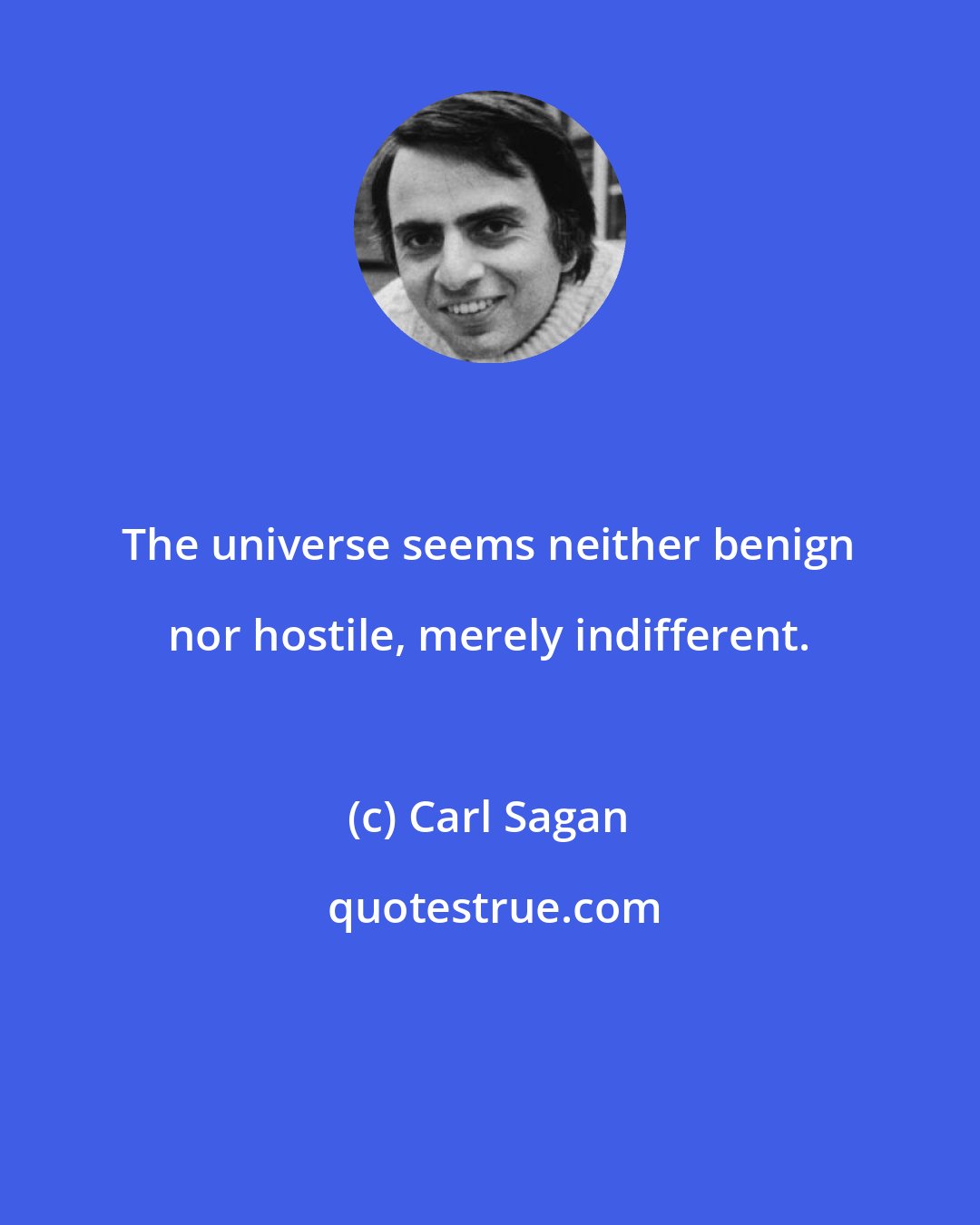 Carl Sagan: The universe seems neither benign nor hostile, merely indifferent.