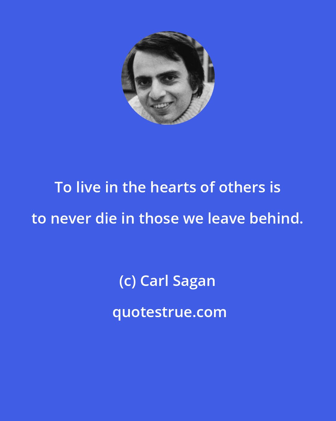 Carl Sagan: To live in the hearts of others is to never die in those we leave behind.