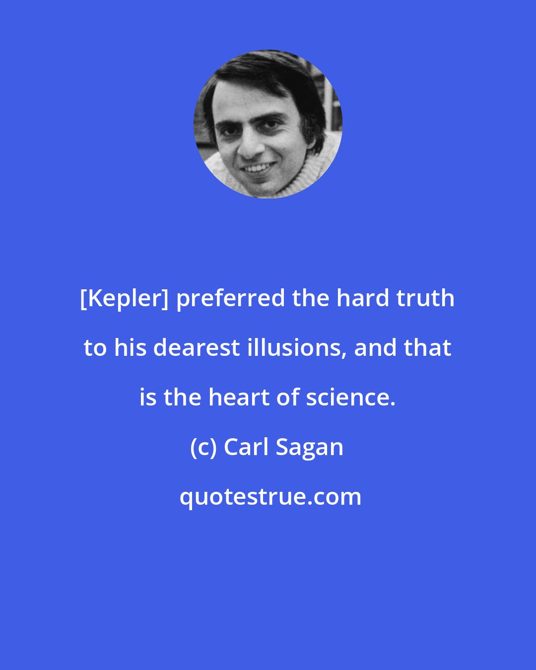 Carl Sagan: [Kepler] preferred the hard truth to his dearest illusions, and that is the heart of science.