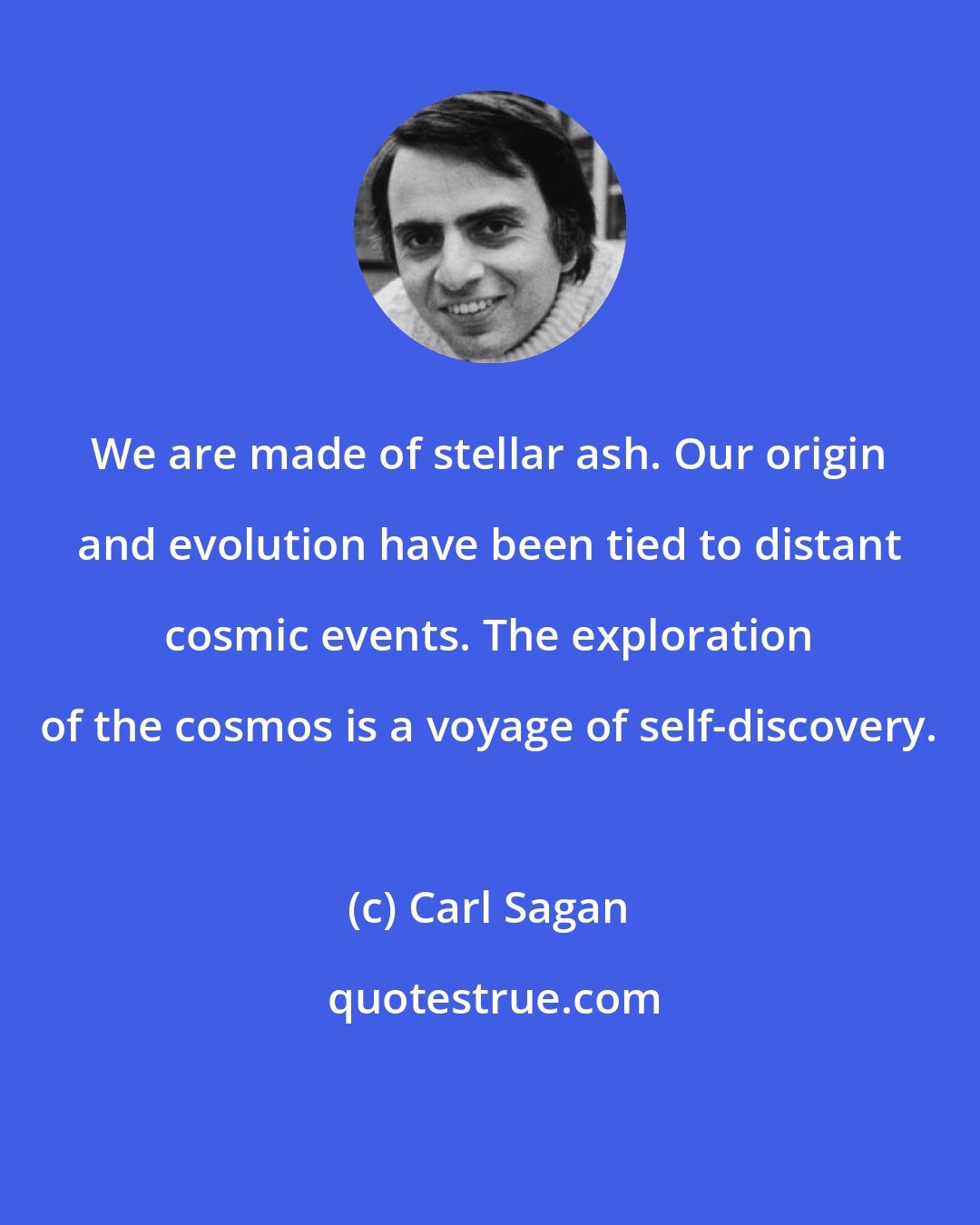 Carl Sagan: We are made of stellar ash. Our origin and evolution have been tied to distant cosmic events. The exploration of the cosmos is a voyage of self-discovery.