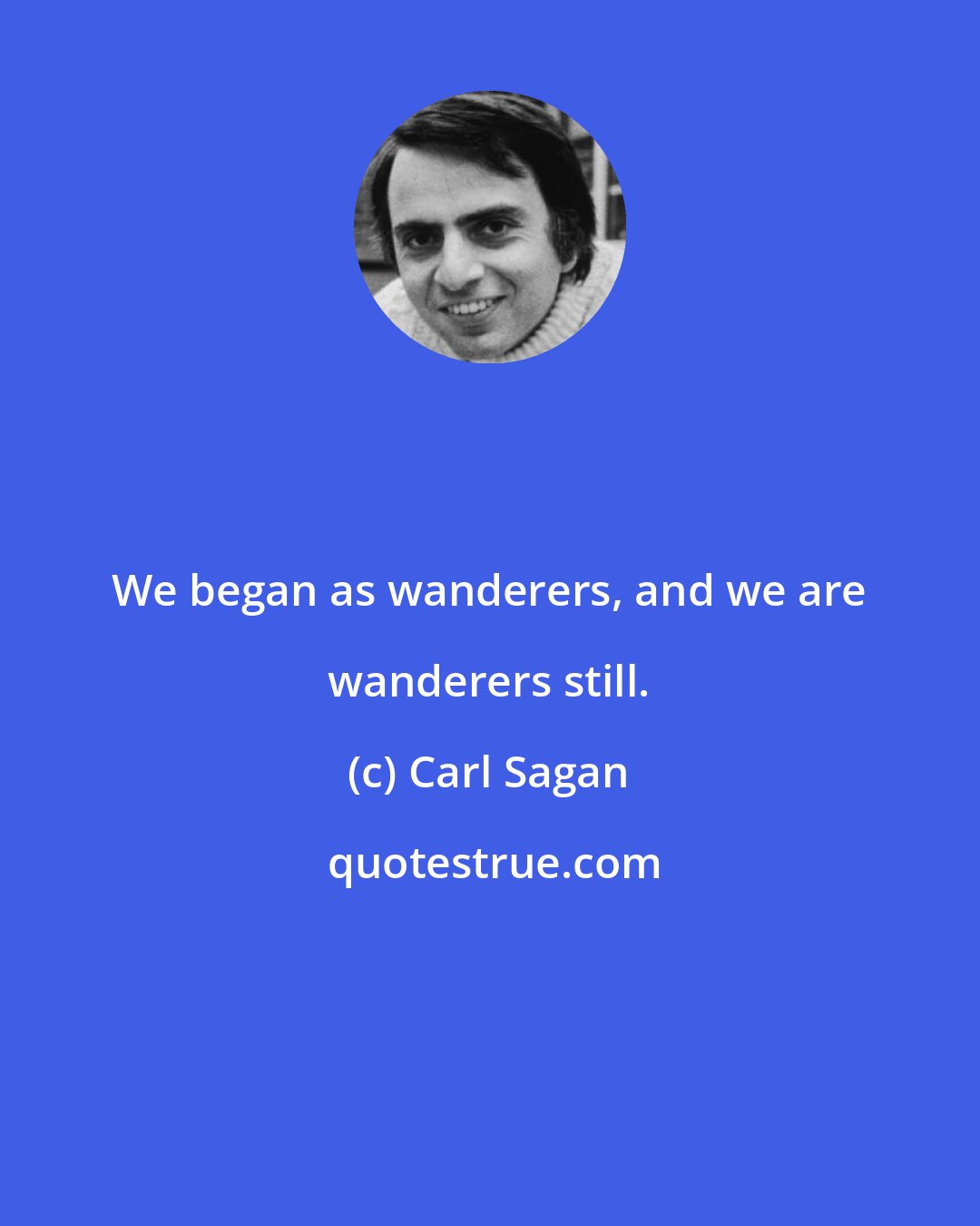 Carl Sagan: We began as wanderers, and we are wanderers still.