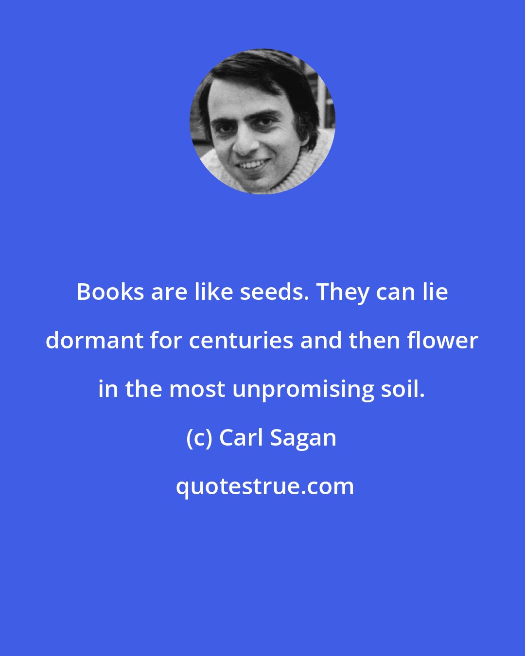 Carl Sagan: Books are like seeds. They can lie dormant for centuries and then flower in the most unpromising soil.