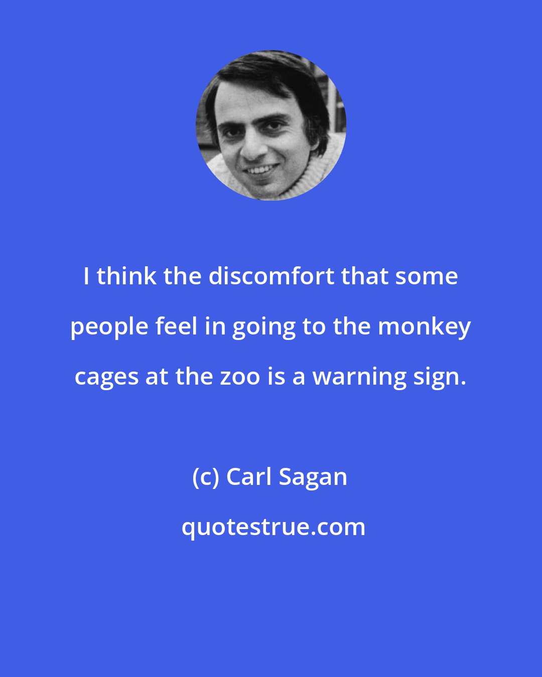 Carl Sagan: I think the discomfort that some people feel in going to the monkey cages at the zoo is a warning sign.