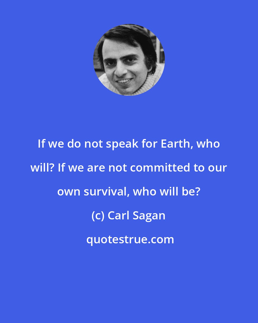 Carl Sagan: If we do not speak for Earth, who will? If we are not committed to our own survival, who will be?