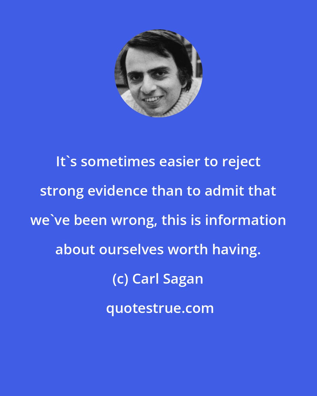 Carl Sagan: It's sometimes easier to reject strong evidence than to admit that we've been wrong, this is information about ourselves worth having.