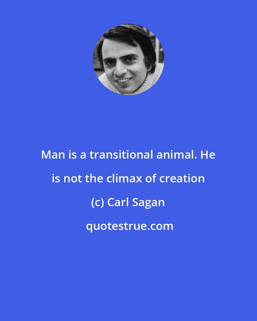 Carl Sagan: Man is a transitional animal. He is not the climax of creation