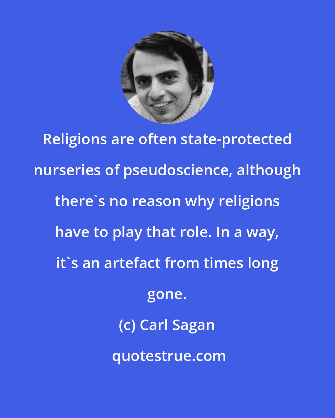 Carl Sagan: Religions are often state-protected nurseries of pseudoscience, although there's no reason why religions have to play that role. In a way, it's an artefact from times long gone.