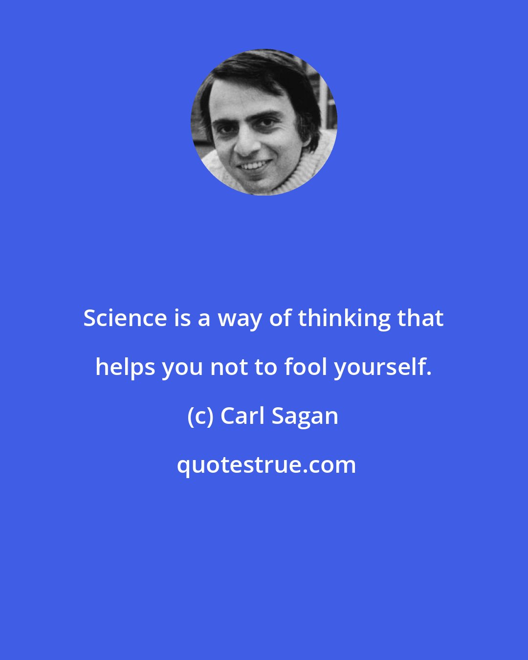 Carl Sagan: Science is a way of thinking that helps you not to fool yourself.