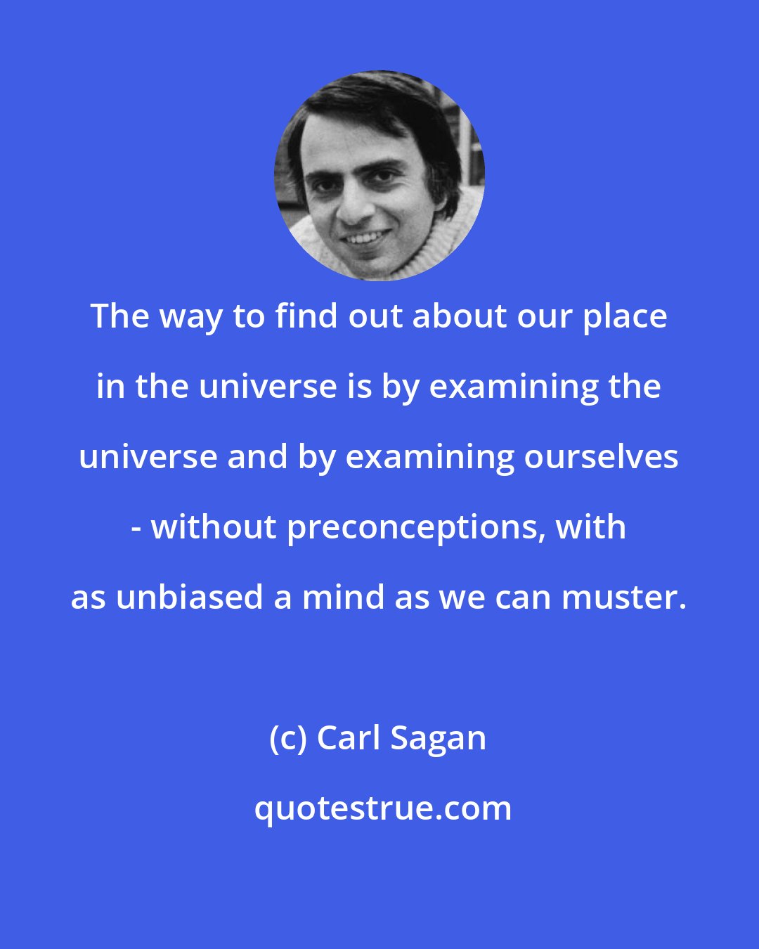 Carl Sagan: The way to find out about our place in the universe is by examining the universe and by examining ourselves - without preconceptions, with as unbiased a mind as we can muster.