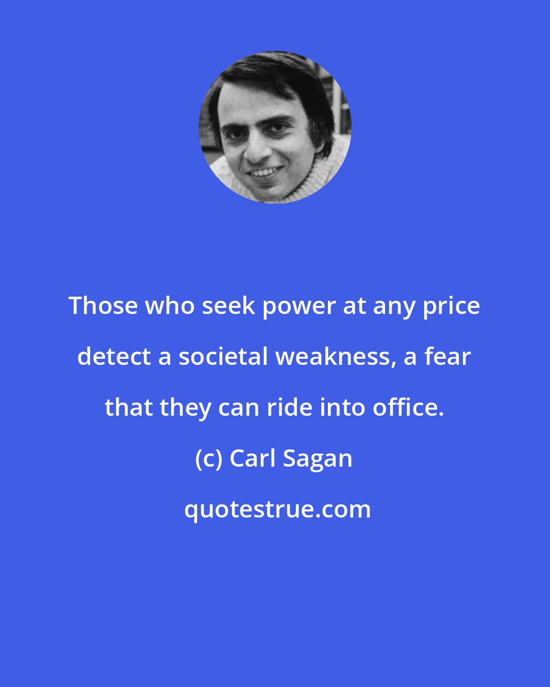 Carl Sagan: Those who seek power at any price detect a societal weakness, a fear that they can ride into office.