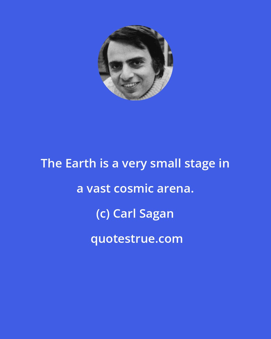 Carl Sagan: The Earth is a very small stage in a vast cosmic arena.