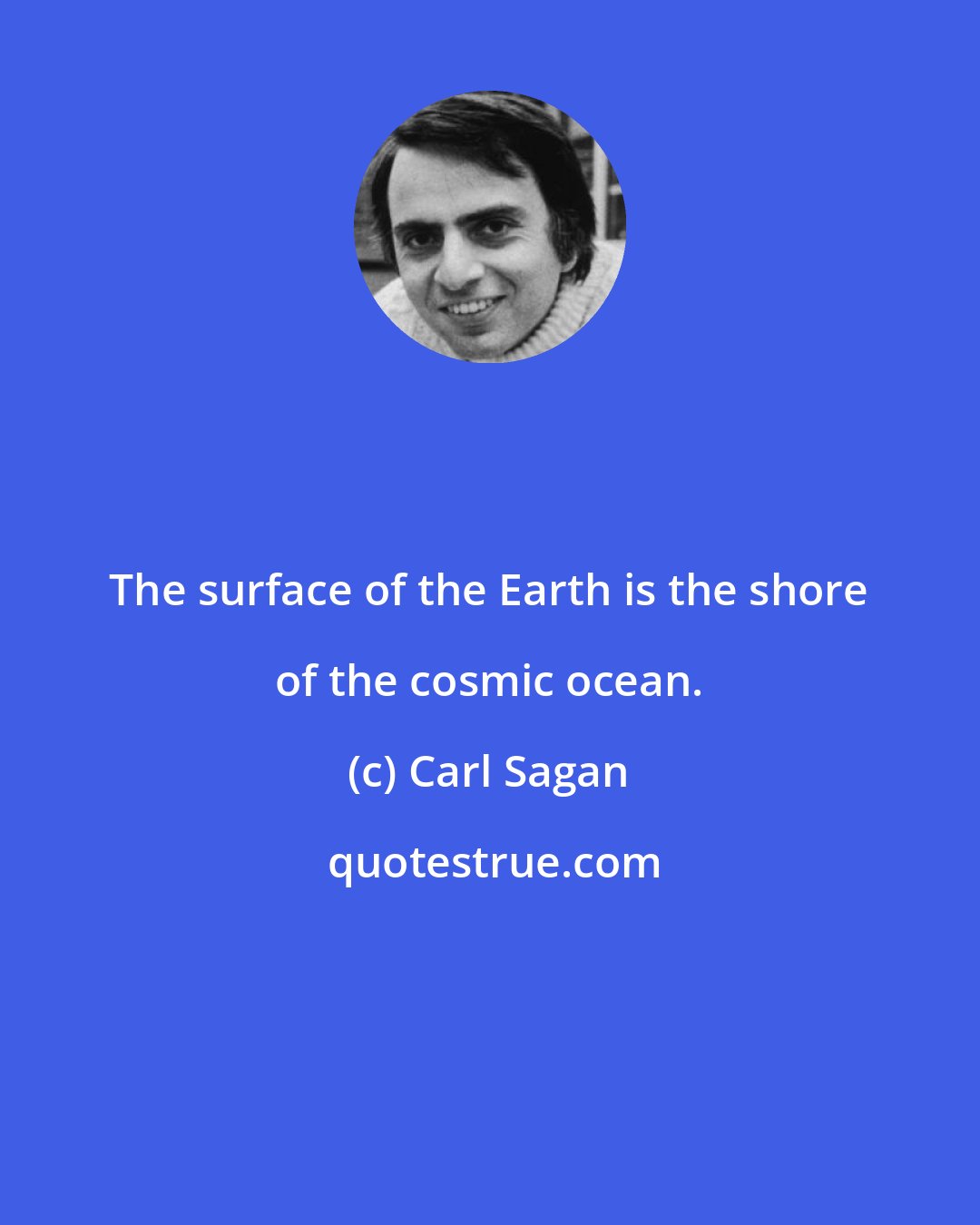 Carl Sagan: The surface of the Earth is the shore of the cosmic ocean.