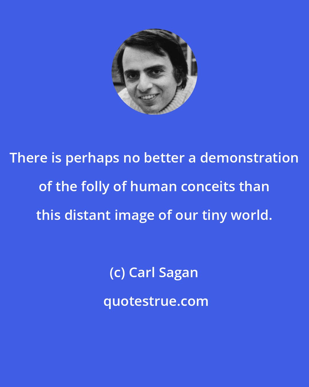 Carl Sagan: There is perhaps no better a demonstration of the folly of human conceits than this distant image of our tiny world.