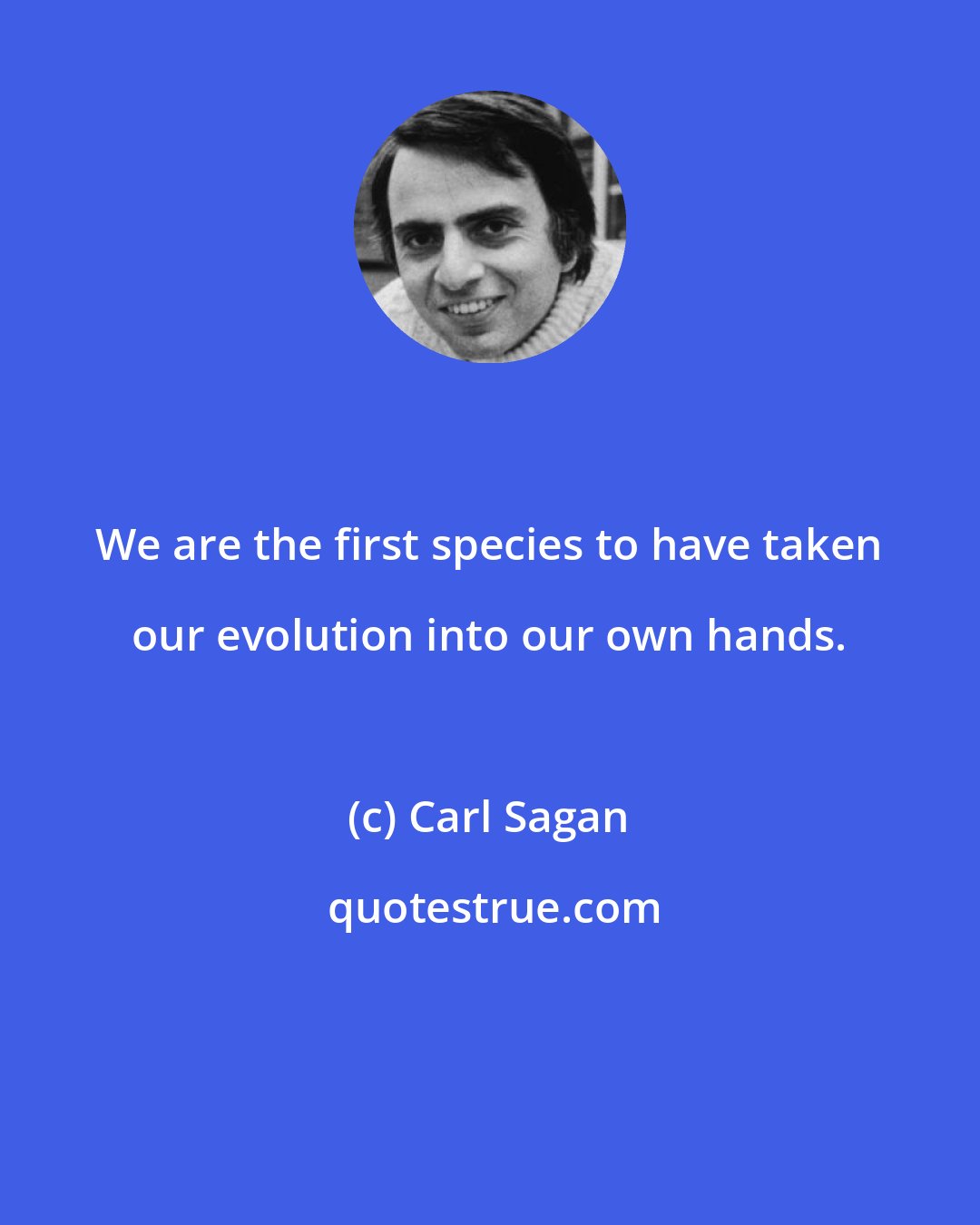 Carl Sagan: We are the first species to have taken our evolution into our own hands.