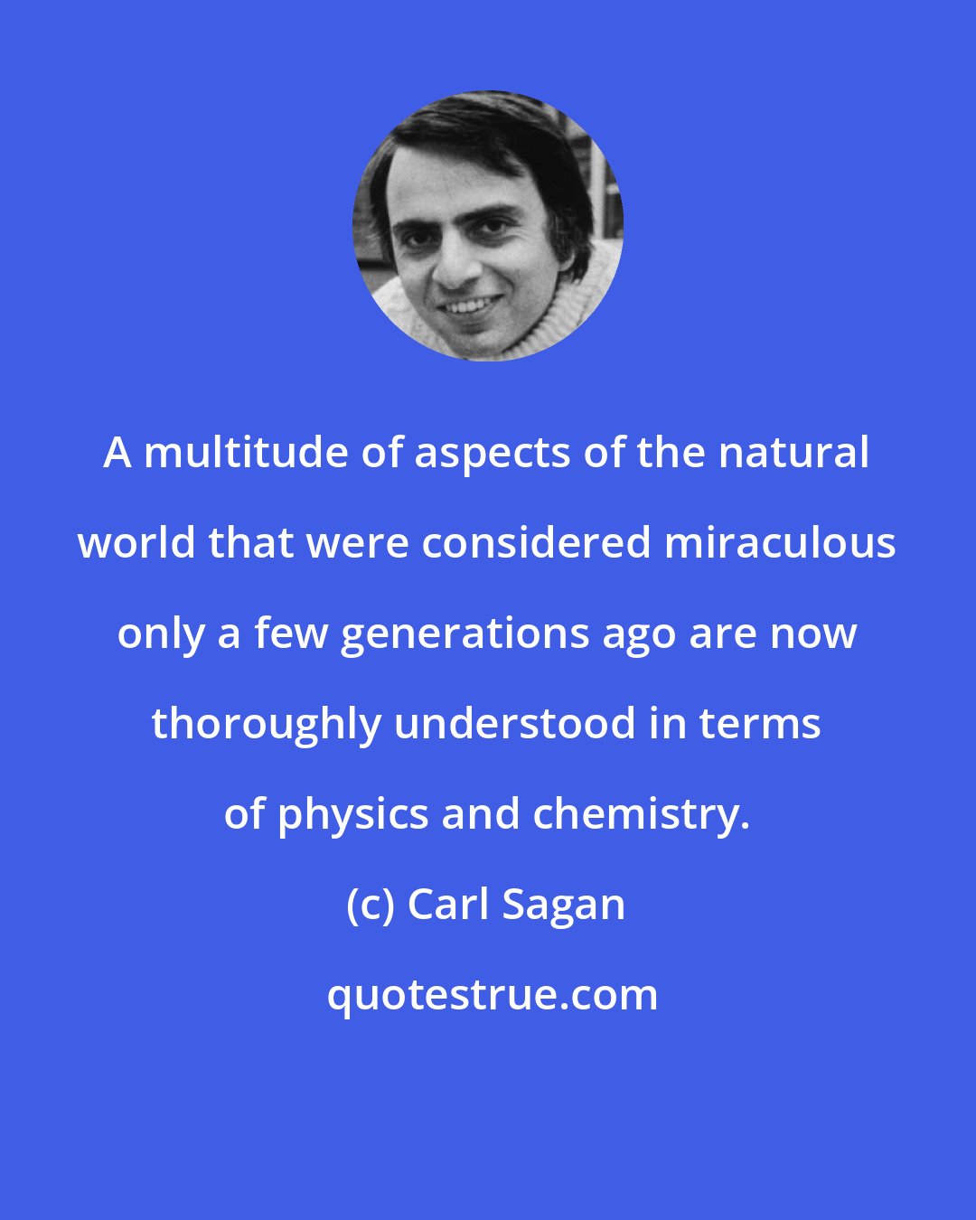 Carl Sagan: A multitude of aspects of the natural world that were considered miraculous only a few generations ago are now thoroughly understood in terms of physics and chemistry.