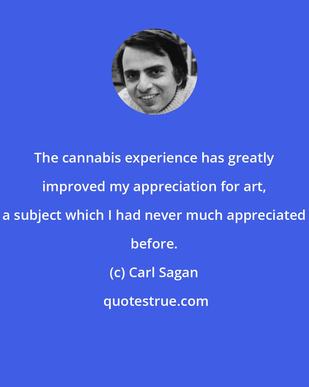 Carl Sagan: The cannabis experience has greatly improved my appreciation for art, a subject which I had never much appreciated before.