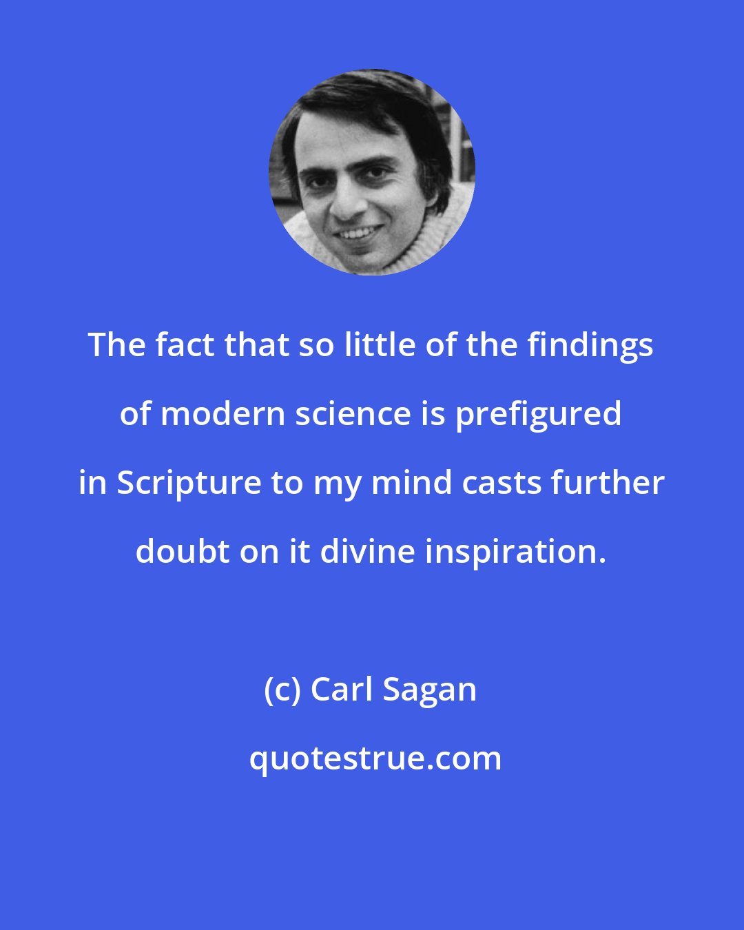 Carl Sagan: The fact that so little of the findings of modern science is prefigured in Scripture to my mind casts further doubt on it divine inspiration.