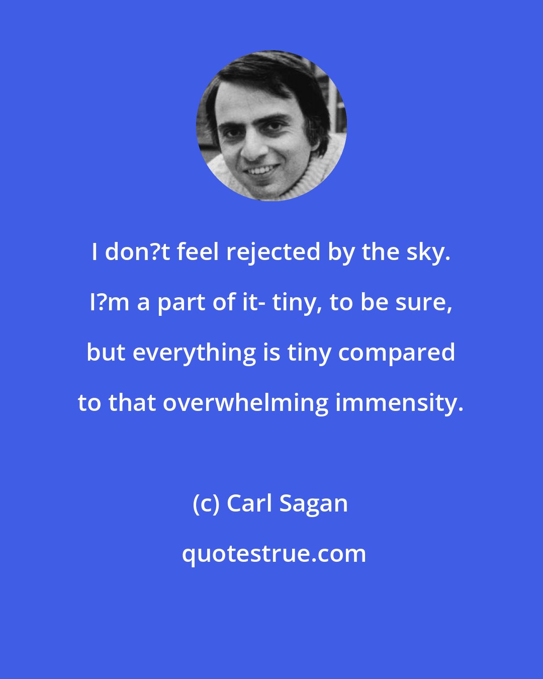 Carl Sagan: I don?t feel rejected by the sky. I?m a part of it- tiny, to be sure, but everything is tiny compared to that overwhelming immensity.