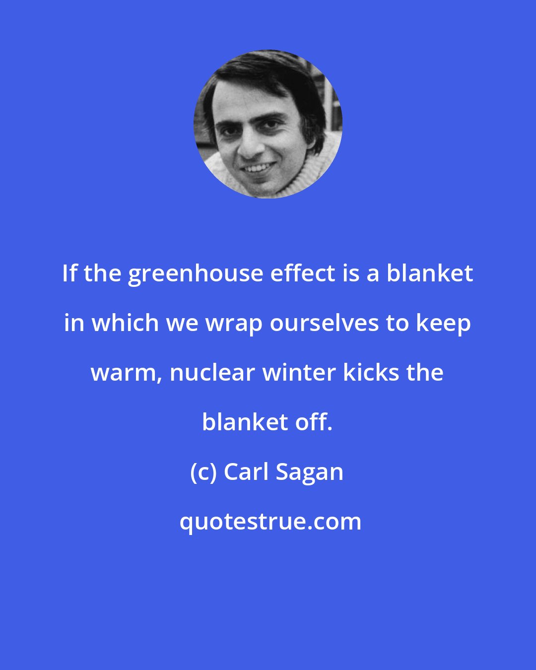 Carl Sagan: If the greenhouse effect is a blanket in which we wrap ourselves to keep warm, nuclear winter kicks the blanket off.