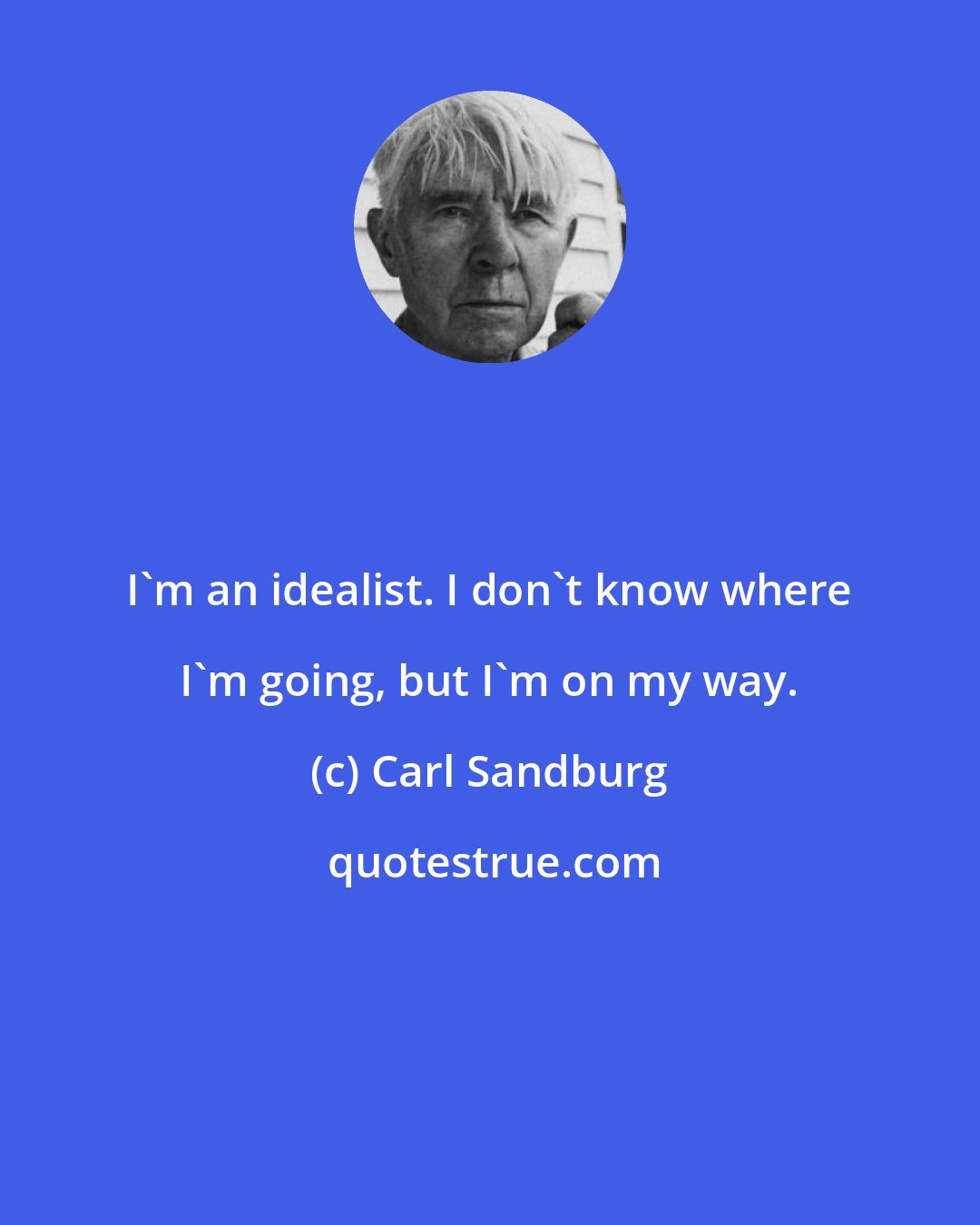 Carl Sandburg: I'm an idealist. I don't know where I'm going, but I'm on my way.