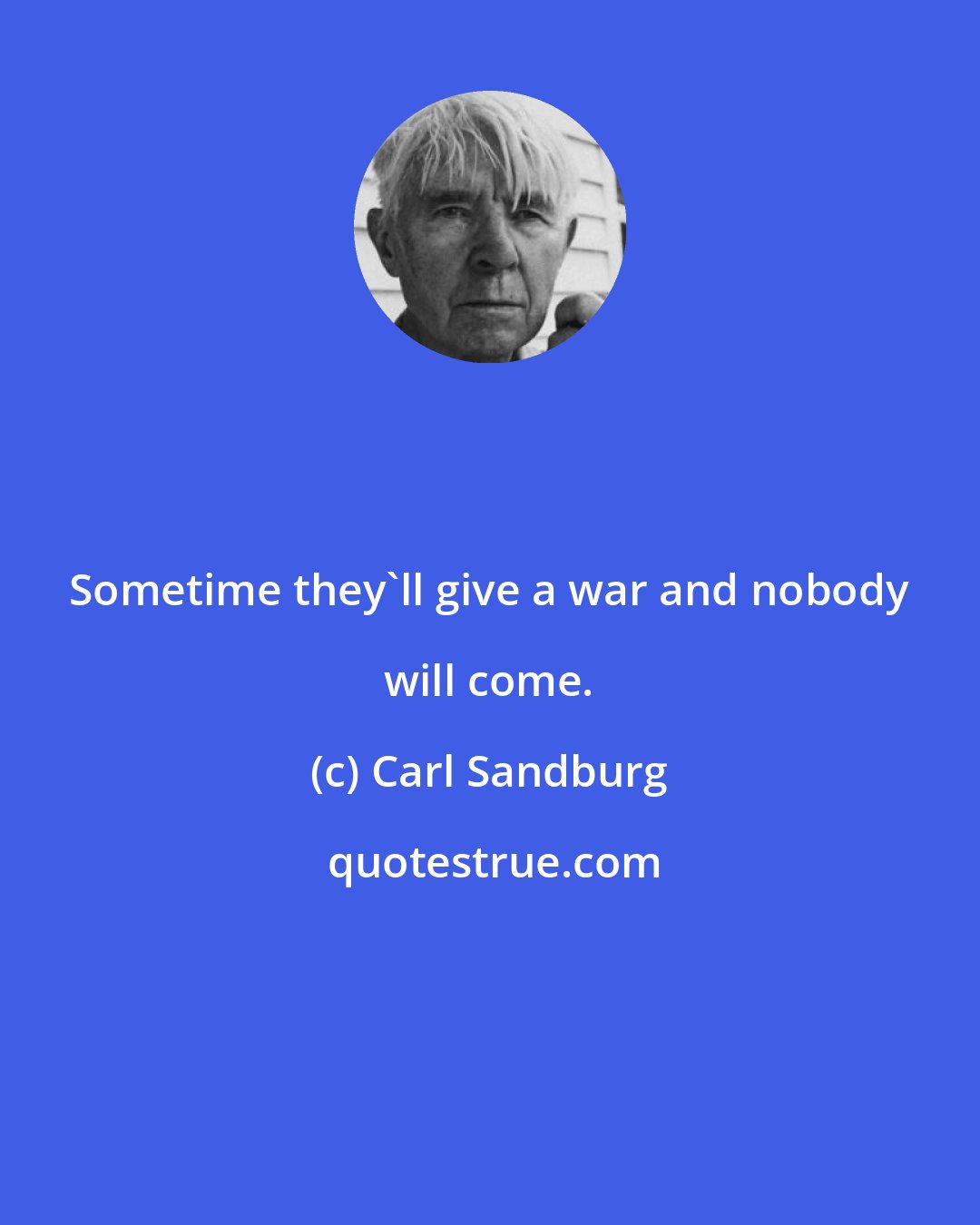 Carl Sandburg: Sometime they'll give a war and nobody will come.