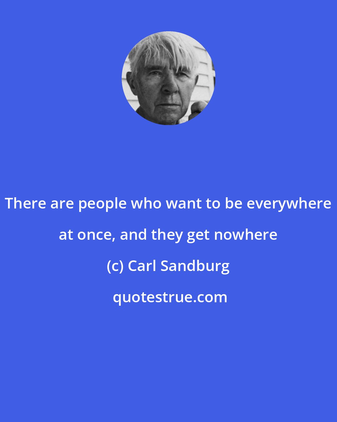 Carl Sandburg: There are people who want to be everywhere at once, and they get nowhere