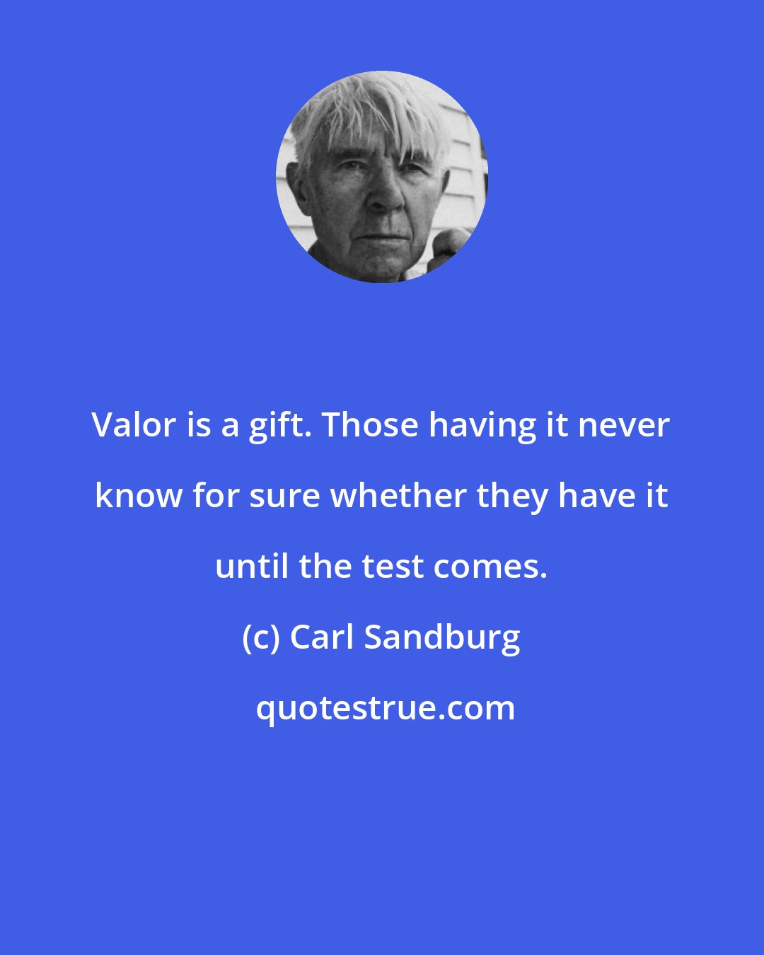 Carl Sandburg: Valor is a gift. Those having it never know for sure whether they have it until the test comes.