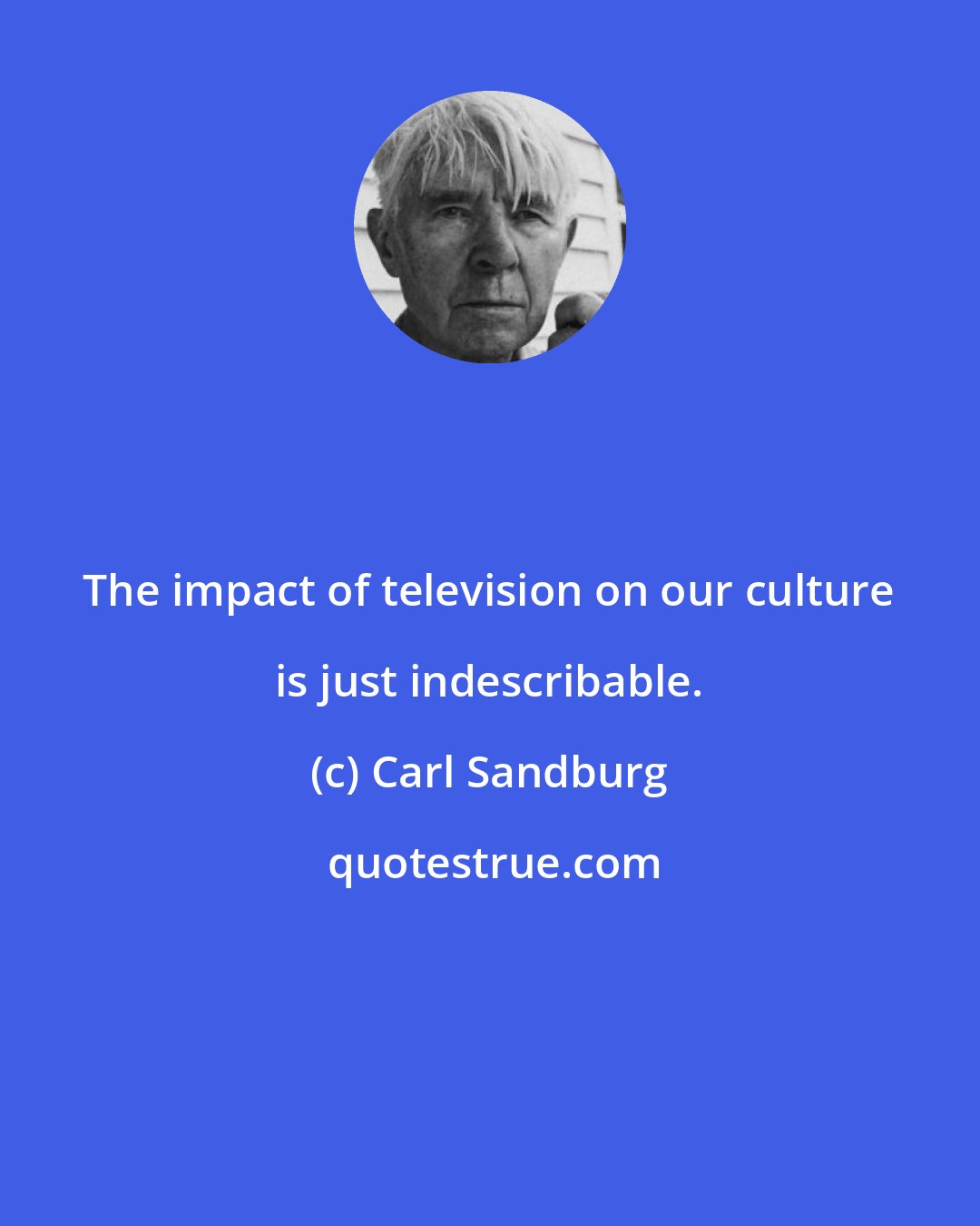 Carl Sandburg: The impact of television on our culture is just indescribable.