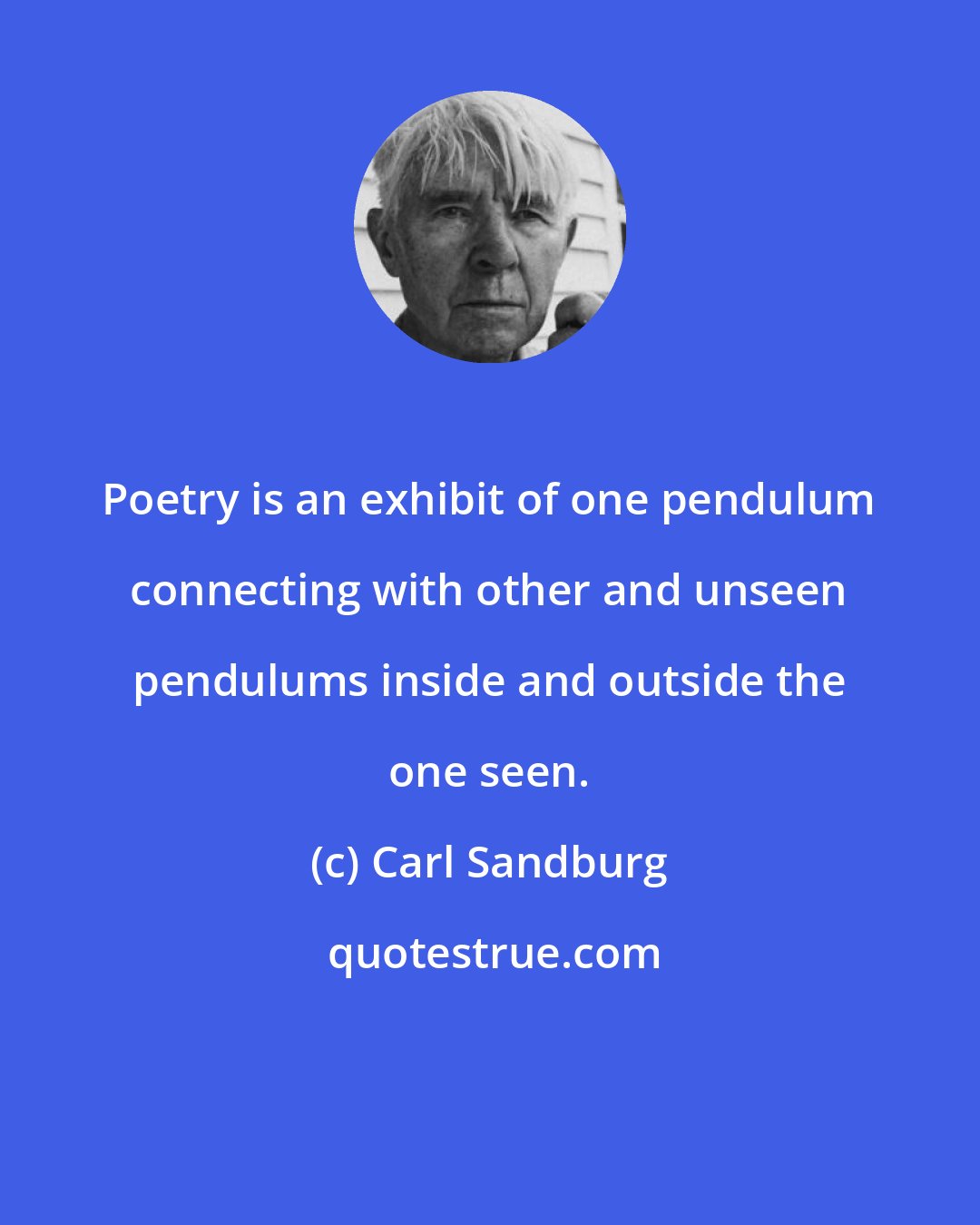 Carl Sandburg: Poetry is an exhibit of one pendulum connecting with other and unseen pendulums inside and outside the one seen.