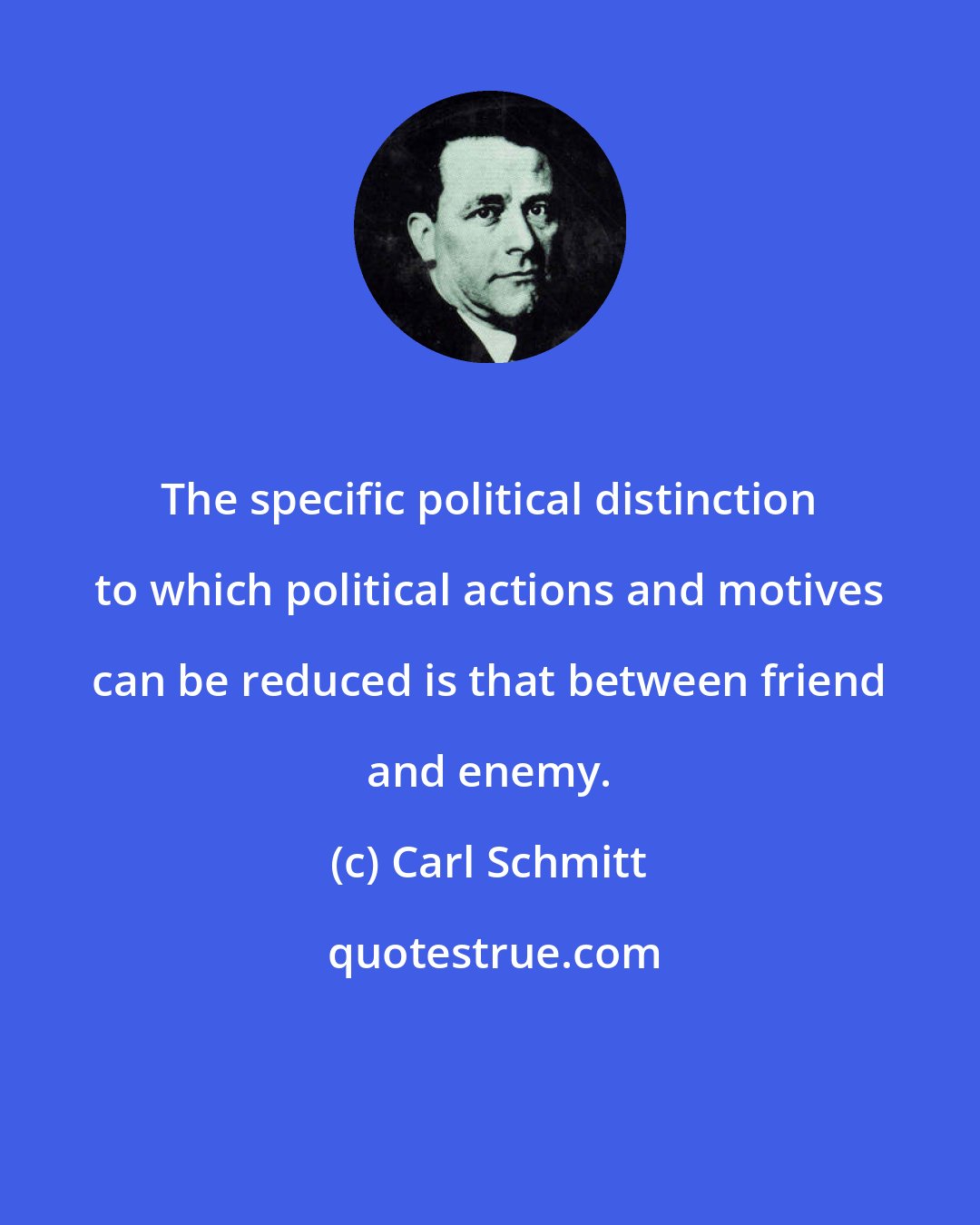 Carl Schmitt: The specific political distinction to which political actions and motives can be reduced is that between friend and enemy.
