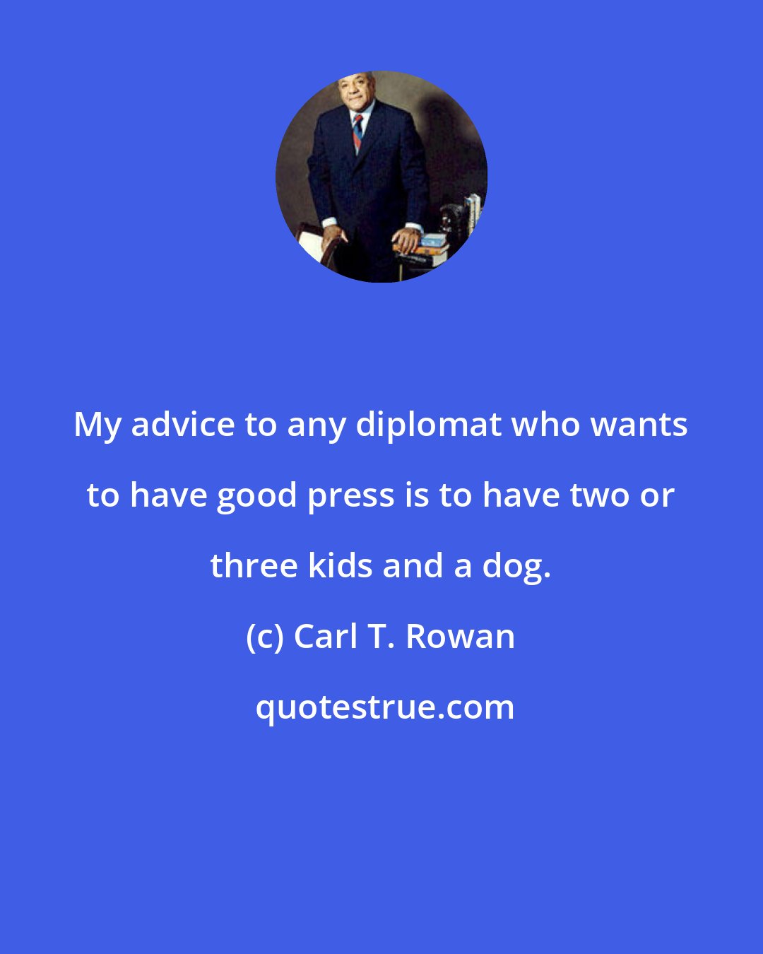 Carl T. Rowan: My advice to any diplomat who wants to have good press is to have two or three kids and a dog.