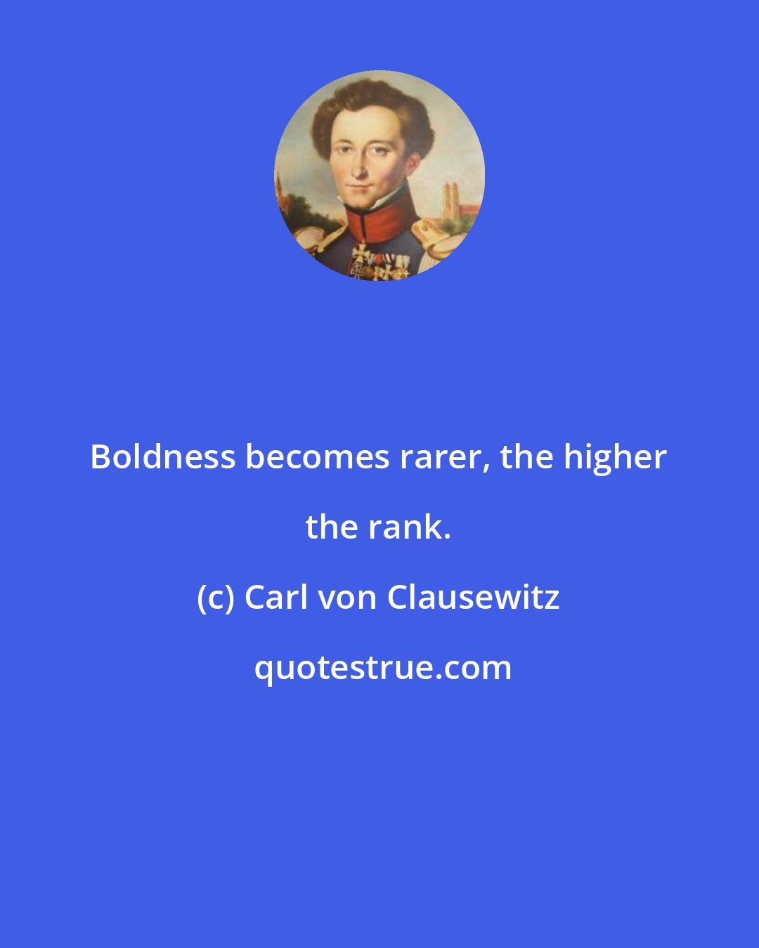Carl von Clausewitz: Boldness becomes rarer, the higher the rank.