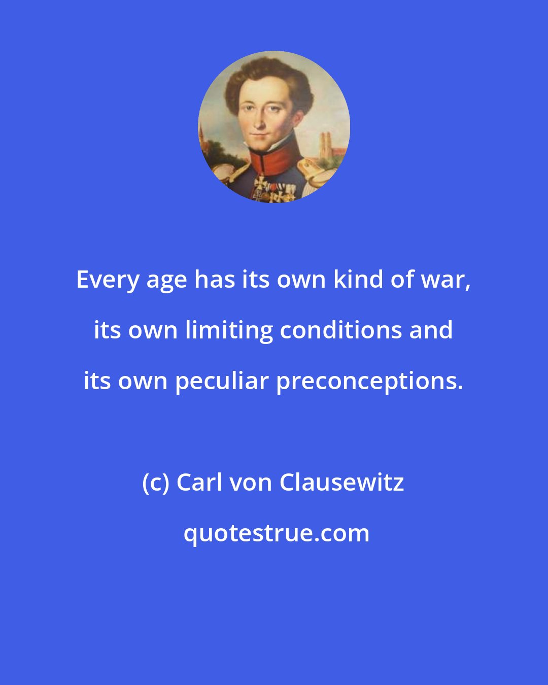 Carl von Clausewitz: Every age has its own kind of war, its own limiting conditions and its own peculiar preconceptions.