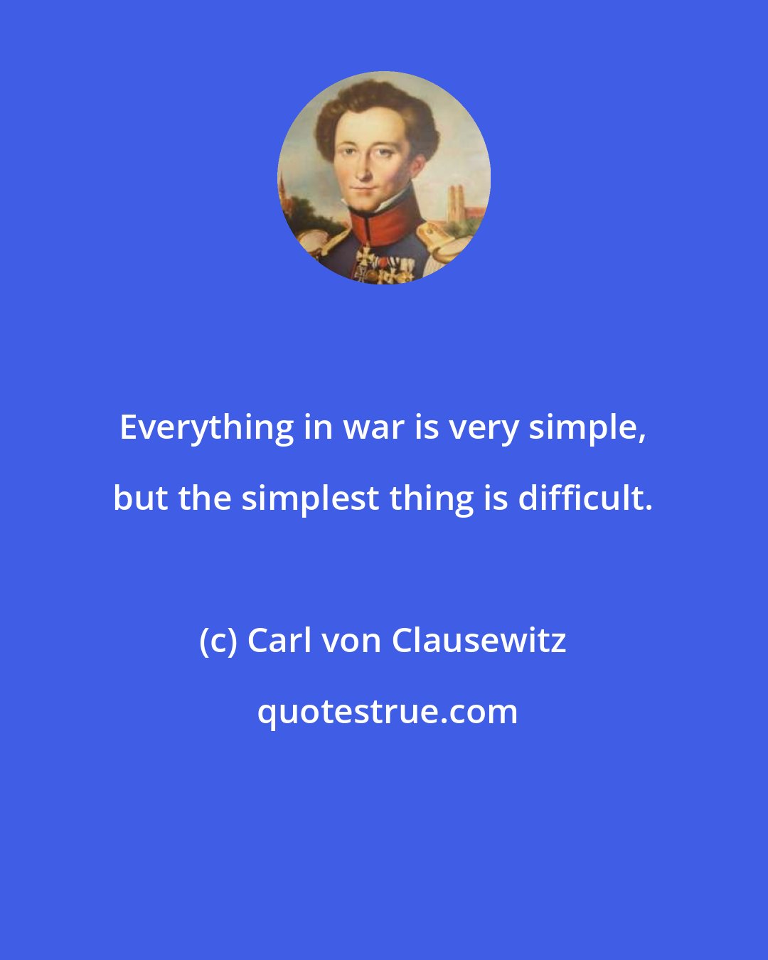 Carl von Clausewitz: Everything in war is very simple, but the simplest thing is difficult.