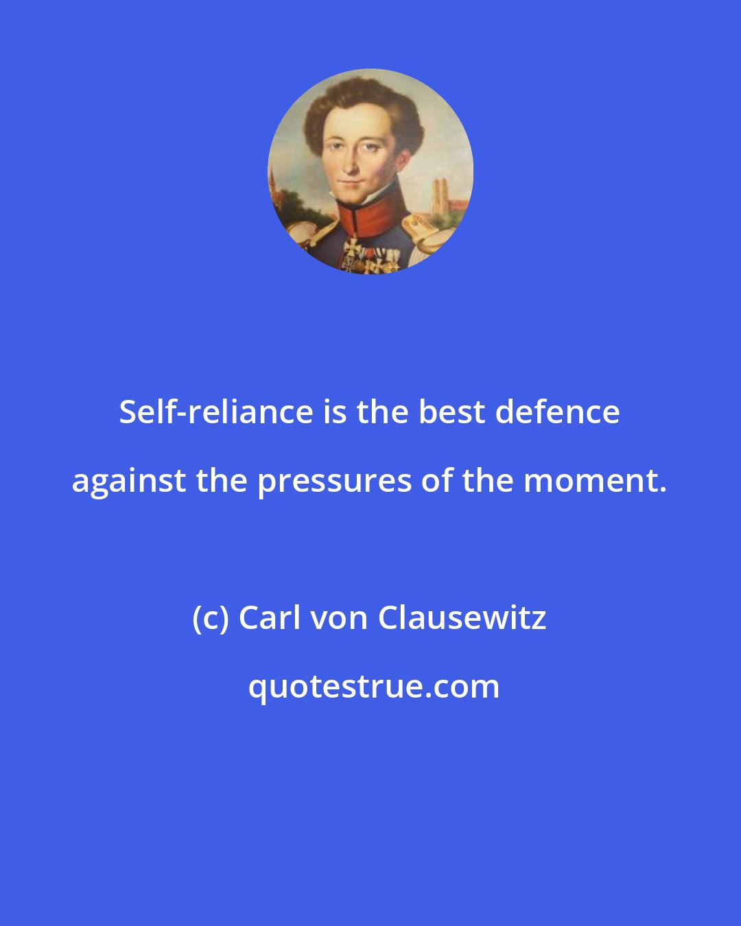 Carl von Clausewitz: Self-reliance is the best defence against the pressures of the moment.