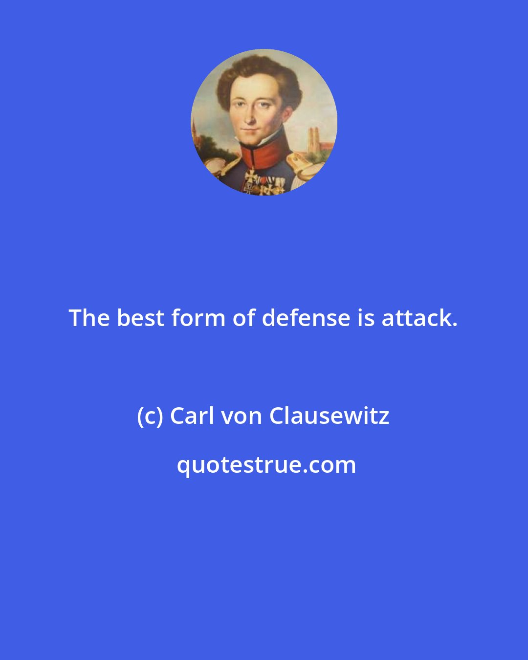 Carl von Clausewitz: The best form of defense is attack.