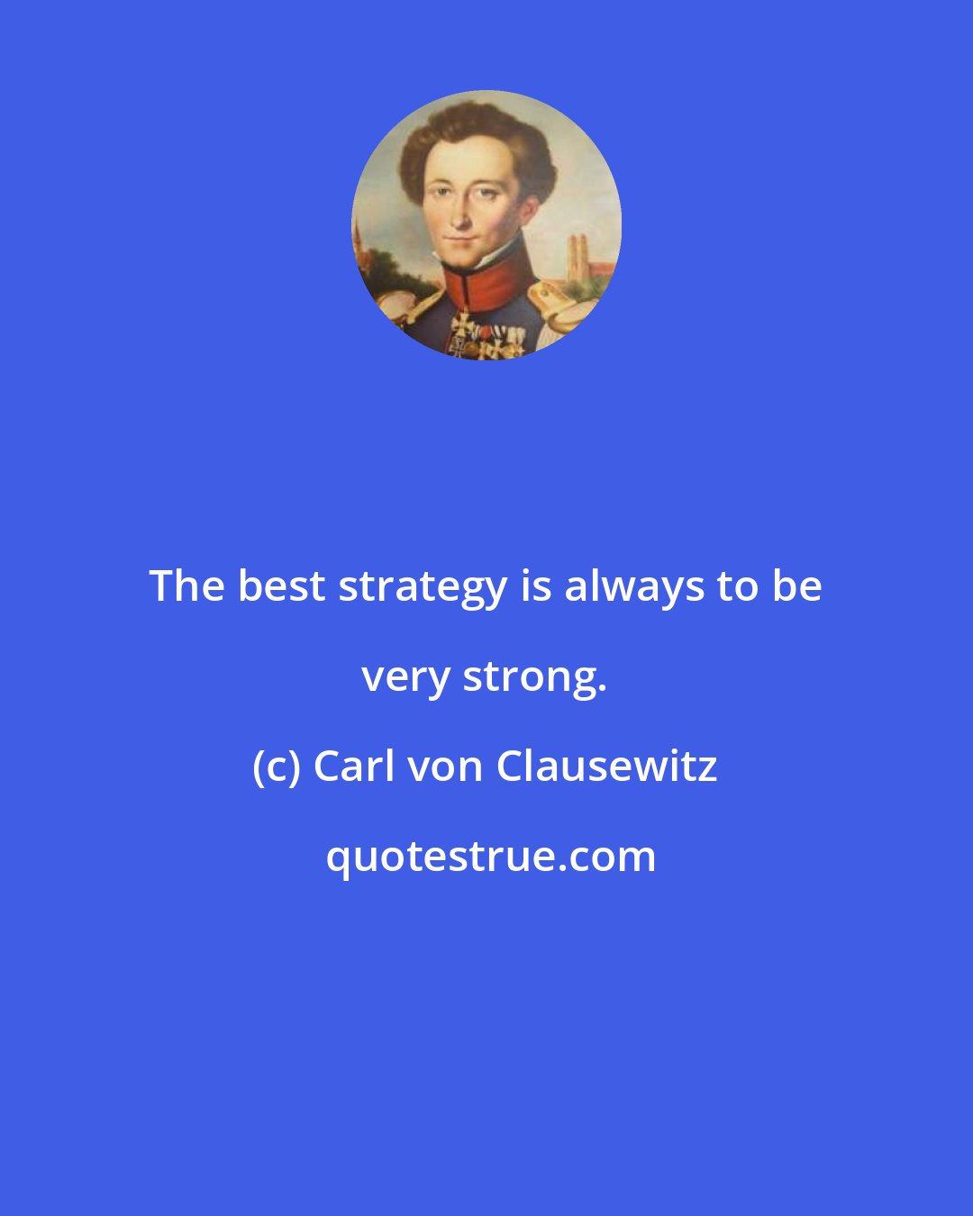 Carl von Clausewitz: The best strategy is always to be very strong.