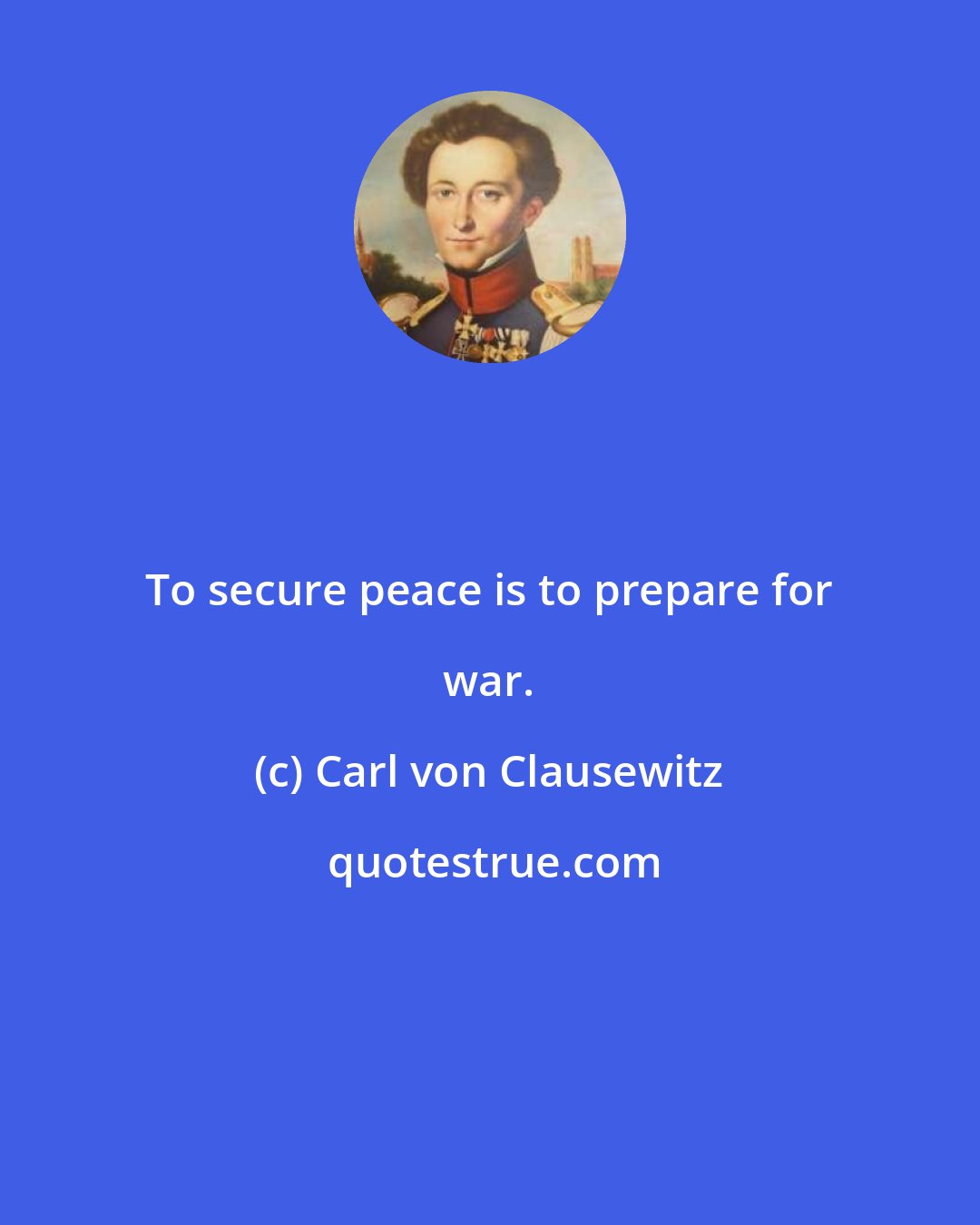 Carl von Clausewitz: To secure peace is to prepare for war.
