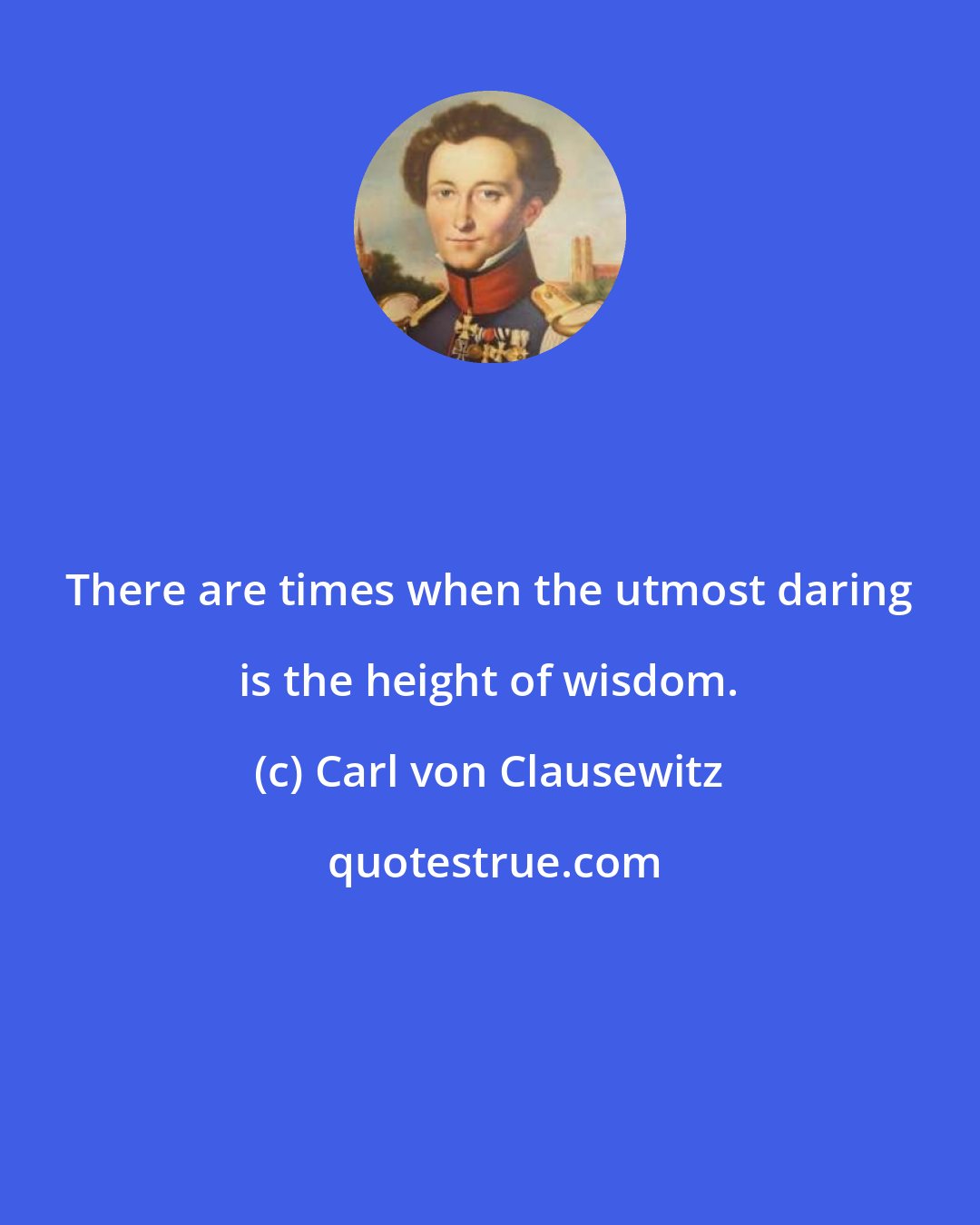 Carl von Clausewitz: There are times when the utmost daring is the height of wisdom.