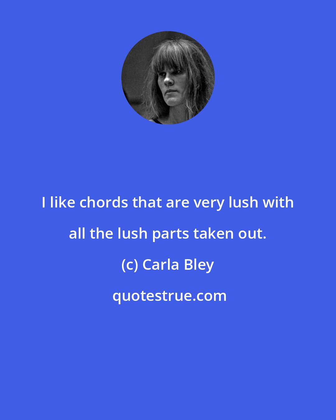 Carla Bley: I like chords that are very lush with all the lush parts taken out.
