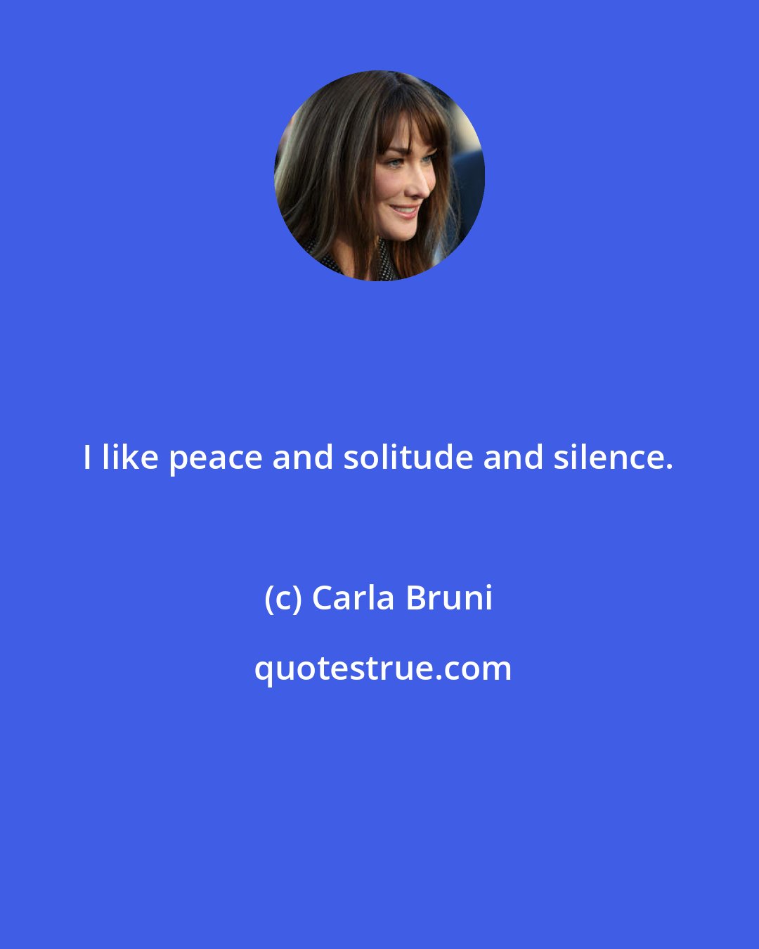 Carla Bruni: I like peace and solitude and silence.