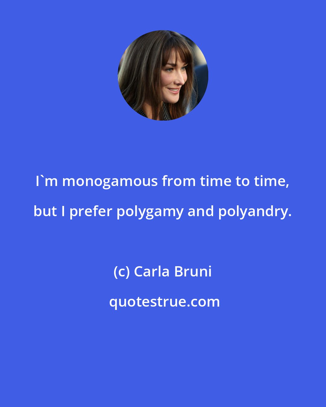 Carla Bruni: I'm monogamous from time to time, but I prefer polygamy and polyandry.