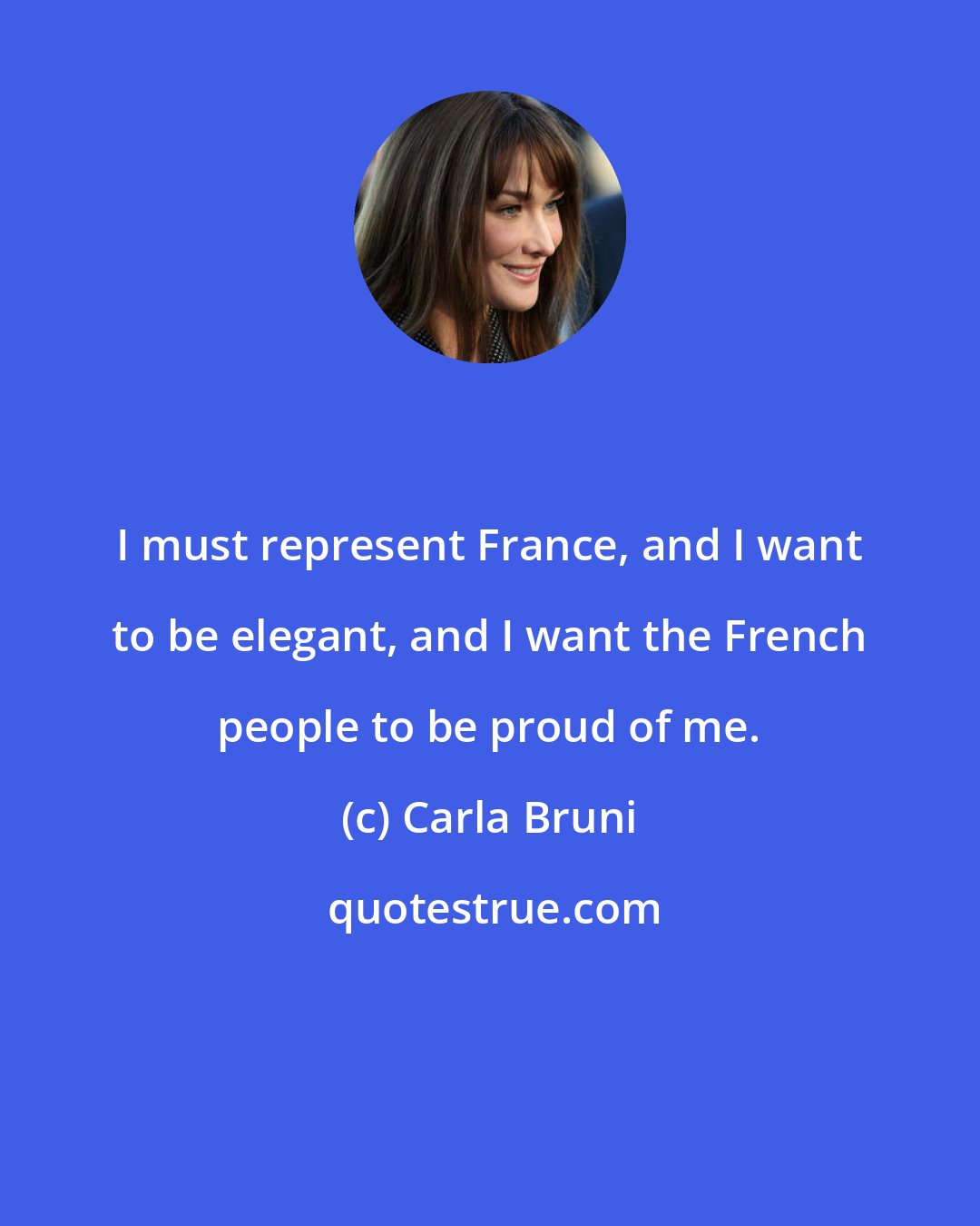 Carla Bruni: I must represent France, and I want to be elegant, and I want the French people to be proud of me.