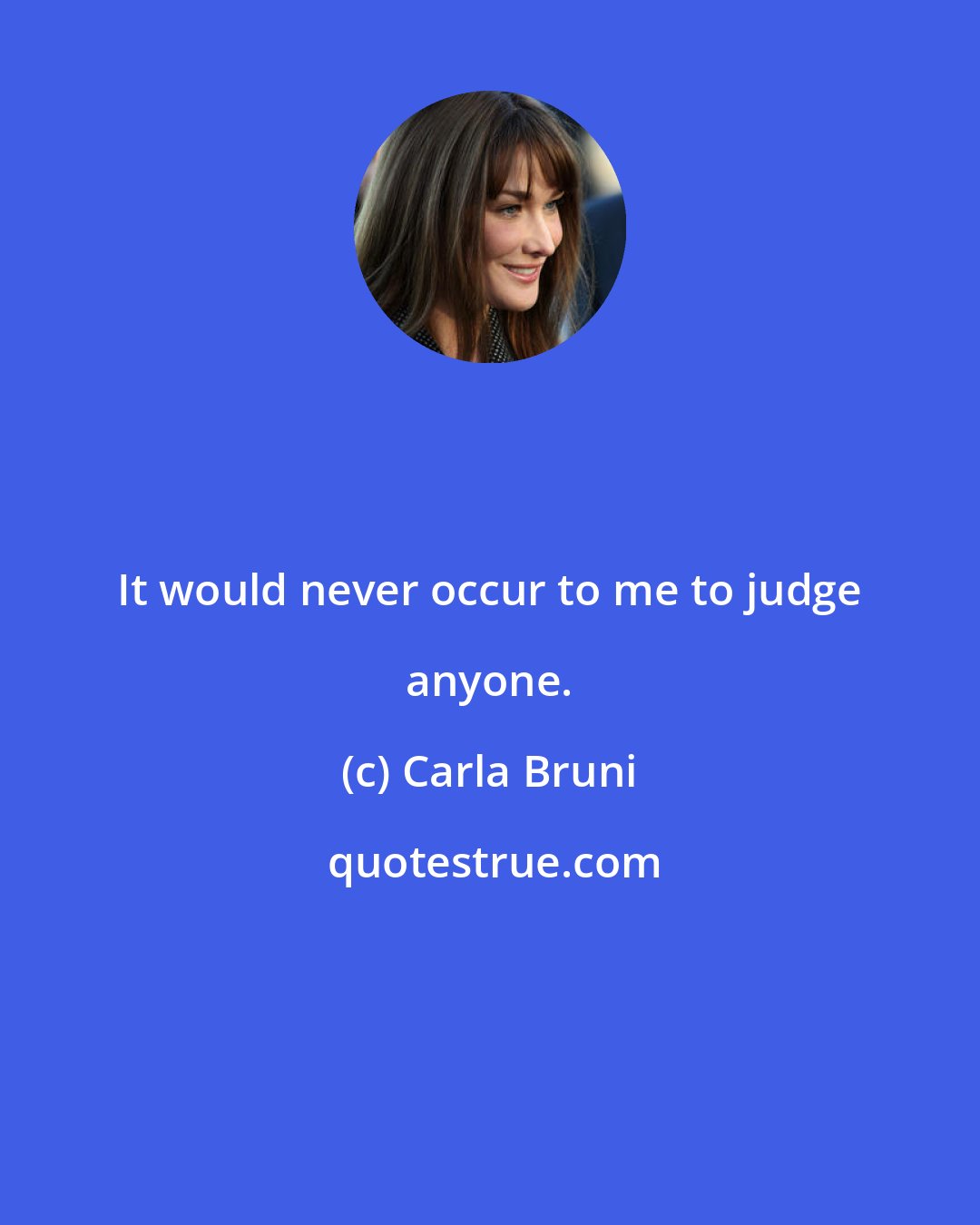 Carla Bruni: It would never occur to me to judge anyone.