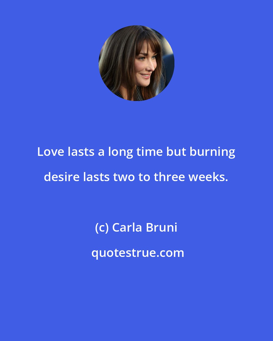 Carla Bruni: Love lasts a long time but burning desire lasts two to three weeks.